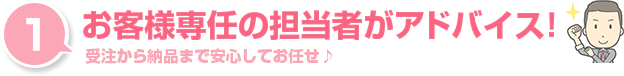 お客様専任の担当者がアドバイス！受注から納品まで安心してお任せください。