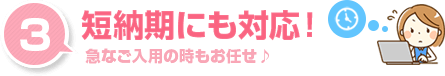 短納期にも対応！急なご入用の時もお任せください。