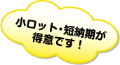 小ロット・短納期が得意です！